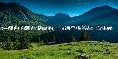 签名-经典内涵有深度的一句话个性签名 守住我的善良陪着我成长